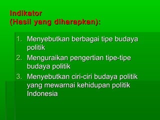 Indikator
(Hasil yang diharapkan):
1. Menyebutkan berbagai tipe budaya
politik
2. Menguraikan pengertian tipe-tipe
budaya politik
3. Menyebutkan ciri-ciri budaya politik
yang mewarnai kehidupan politik
Indonesia

 