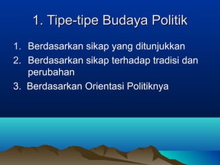1. Tipe-tipe Budaya Politik
1. Berdasarkan sikap yang ditunjukkan
2. Berdasarkan sikap terhadap tradisi dan
perubahan
3. Berdasarkan Orientasi Politiknya

 