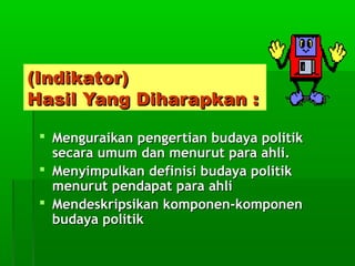 (Indikator)
Hasil Yang Diharapkan :
 Menguraikan pengertian budaya politik
secara umum dan menurut para ahli.
 Menyimpulkan definisi budaya politik
menurut pendapat para ahli
 Mendeskripsikan komponen-komponen
budaya politik

 
