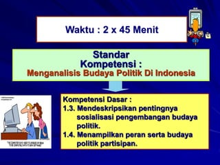 Waktu : 2 x 45 Menit
Standar
Kompetensi :
Menganalisis Budaya Politik Di Indonesia
Kompetensi Dasar :
1.3. Mendeskripsikan pentingnya
sosialisasi pengembangan budaya
politik.
1.4. Menampilkan peran serta budaya
politik partisipan.
 