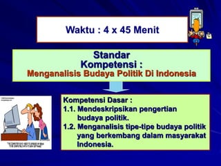 Waktu : 4 x 45 Menit
Standar
Kompetensi :
Menganalisis Budaya Politik Di Indonesia
Kompetensi Dasar :
1.1. Mendeskripsikan pengertian
budaya politik.
1.2. Menganalisis tipe-tipe budaya politik
yang berkembang dalam masyarakat
Indonesia.
 