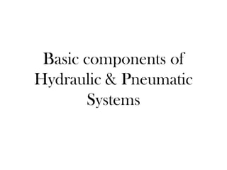 Basic components of 
Hydraulic & Pneumatic 
Systems 
 