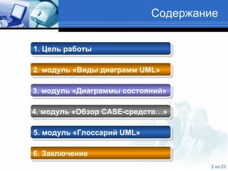 Содержание 1.  Цель работы   2.  модуль «Виды диаграмм  UML »   3.  модуль «Диаграммы состояний»   4.  модуль «Обзор  CASE -средств…»   5 .  модуль «Глоссарий  UML » 6 .  Заключение 