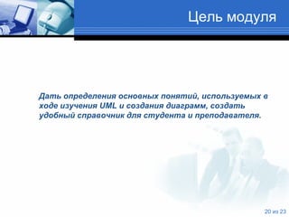 Цель модуля Дать определения основных понятий, используемых в ходе изучения  UML  и создания диаграмм, создать удобный справочник для студента и преподавателя. 
