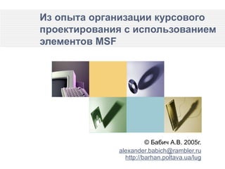 Из опыта организации курсового проектирования с использованием элементов MSF ©  Бабич А.В.  200 5г. [email_address] http://barhan.poltava.ua/lug 