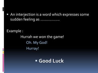  An interjection is a word which expresses some
sudden feeling as ………………
Example :
Hurrah we won the game!
Oh. My God!
Hurray!
 Good Luck
 