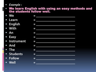  Example :
 We learn English with using an easy methods and
the students follow well.
 We = _______________________
 Learn = _______________________
 English = _______________________
 With = _______________________
 An = _______________________
 Easy = _______________________
 Instrument = _______________________
 And = _______________________
 The = _______________________
 Students = _______________________
 Follow = _______________________
 Well = _______________________
 
