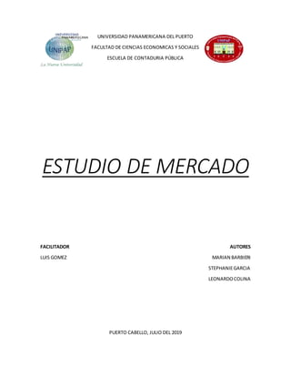 UNIVERSIDAD PANAMERICANA DEL PUERTO
FACULTAD DE CIENCIAS ECONOMICAS Y SOCIALES
ESCUELA DE CONTADURIA PÚBLICA
ESTUDIO DE MERCADO
FACILITADOR AUTORES
LUIS GOMEZ MARIAN BARBIERI
STEPHANIEGARCIA
LEONARDOCOLINA
PUERTO CABELLO, JULIO DEL 2019
 