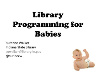 Library
Programming for
Babies
Suzanne Walker
Indiana State Library
suwalker@library.in.gov
@suzieecw
 