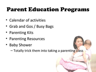 Parent Education Programs
• Calendar of activities
• Grab and Gos / Busy Bags
• Parenting Kits
• Parenting Resources
• Baby Shower
– Totally trick them into taking a parenting class
 