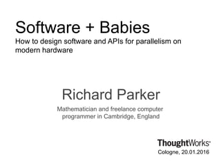 Software + Babies
How to design software and APIs for parallelism on
modern hardware
Richard Parker
Mathematician and freelance computer
programmer in Cambridge, England
Cologne, 20.01.2016
 