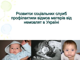 Розвиток соціальних службРозвиток соціальних служб
профілактики відмов матерів відпрофілактики відмов матерів від
немовлят в Українінемовлят в Україні
 