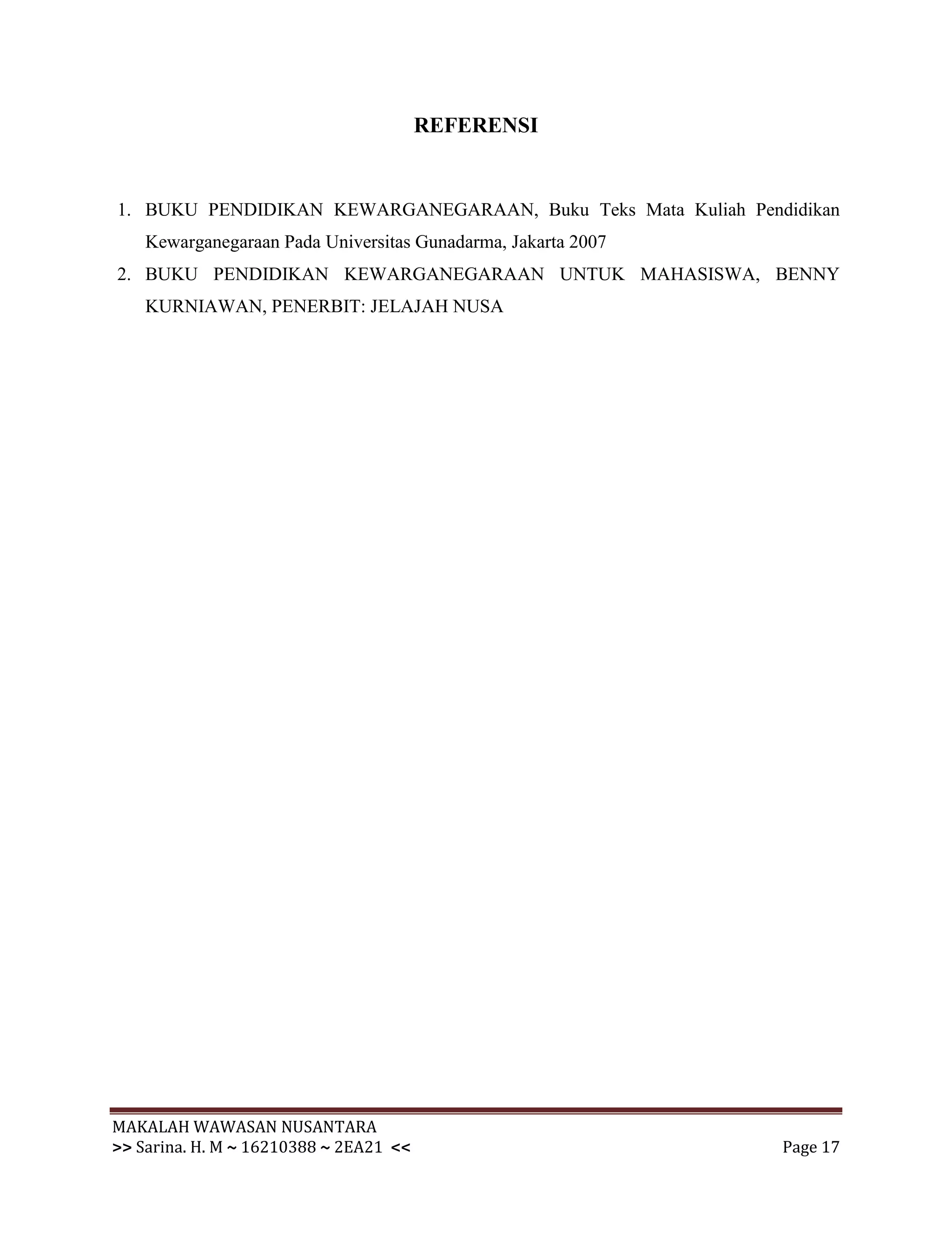 REFERENSI


1. BUKU PENDIDIKAN KEWARGANEGARAAN, Buku Teks Mata Kuliah Pendidikan
    Kewarganegaraan Pada Universitas Gunadarma, Jakarta 2007
2. BUKU PENDIDIKAN KEWARGANEGARAAN UNTUK MAHASISWA, BENNY
    KURNIAWAN, PENERBIT: JELAJAH NUSA




MAKALAH WAWASAN NUSANTARA
>> Sarina. H. M ~ 16210388 ~ 2EA21 <<                          Page 17
 