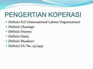 PENGERTIAN KOPERASI
 Definisi ILO (International Labour Organization)
 Definisi Chaniago
 Definisi Dooren
 Definisi Ha...