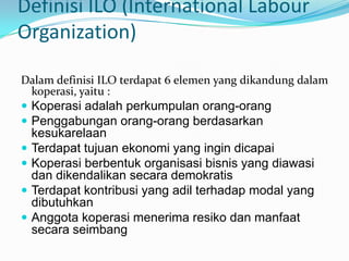 Definisi ILO (International Labour
Organization)

Dalam definisi ILO terdapat 6 elemen yang dikandung dalam
  koperasi, ya...