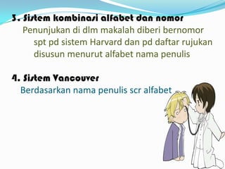 3. Sistem kombinasi alfabet dan nomor
Penunjukan di dlm makalah diberi bernomor
spt pd sistem Harvard dan pd daftar rujukan
disusun menurut alfabet nama penulis
4. Sistem Vancouver
Berdasarkan nama penulis scr alfabet

 