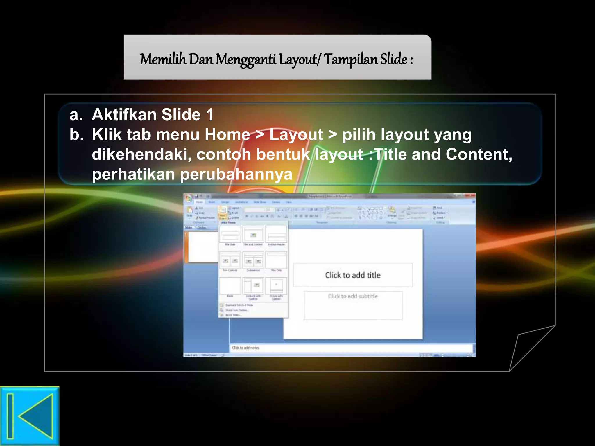 Memilih Dan MenggantiLayout/TampilanSlide :
a. Aktifkan Slide 1
b. Klik tab menu Home > Layout > pilih layout yang
dikehendaki, contoh bentuk layout :Title and Content,
perhatikan perubahannya
 