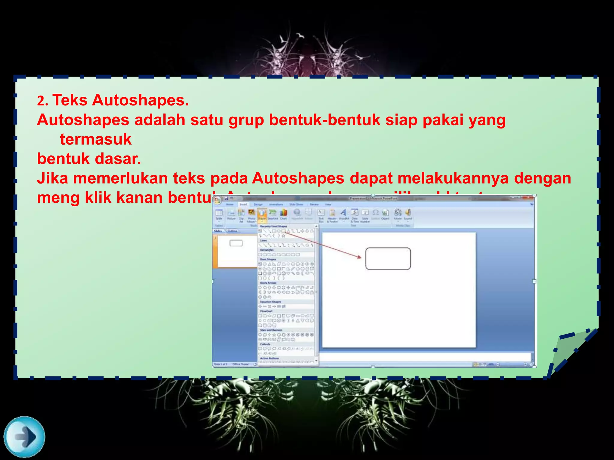 2. Teks Autoshapes.
Autoshapes adalah satu grup bentuk-bentuk siap pakai yang
termasuk
bentuk dasar.
Jika memerlukan teks pada Autoshapes dapat melakukannya dengan
meng klik kanan bentuk Autoshapes dan memilih add text.
 