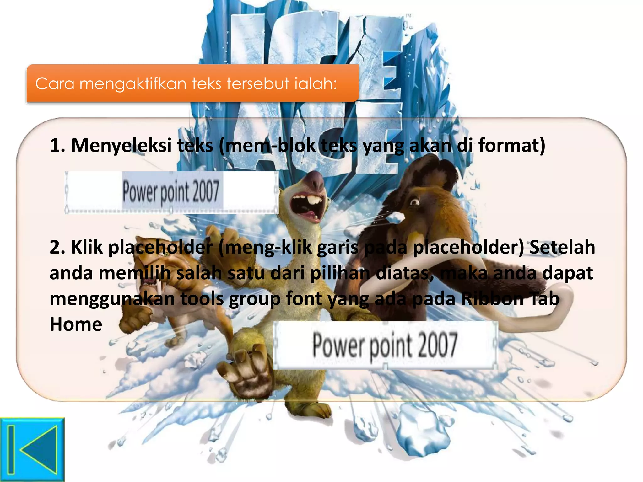 Cara mengaktifkan teks tersebut ialah:
1. Menyeleksi teks (mem-blok teks yang akan di format)
2. Klik placeholder (meng-klik garis pada placeholder) Setelah
anda memilih salah satu dari pilihan diatas, maka anda dapat
menggunakan tools group font yang ada pada Ribbon Tab
Home
 