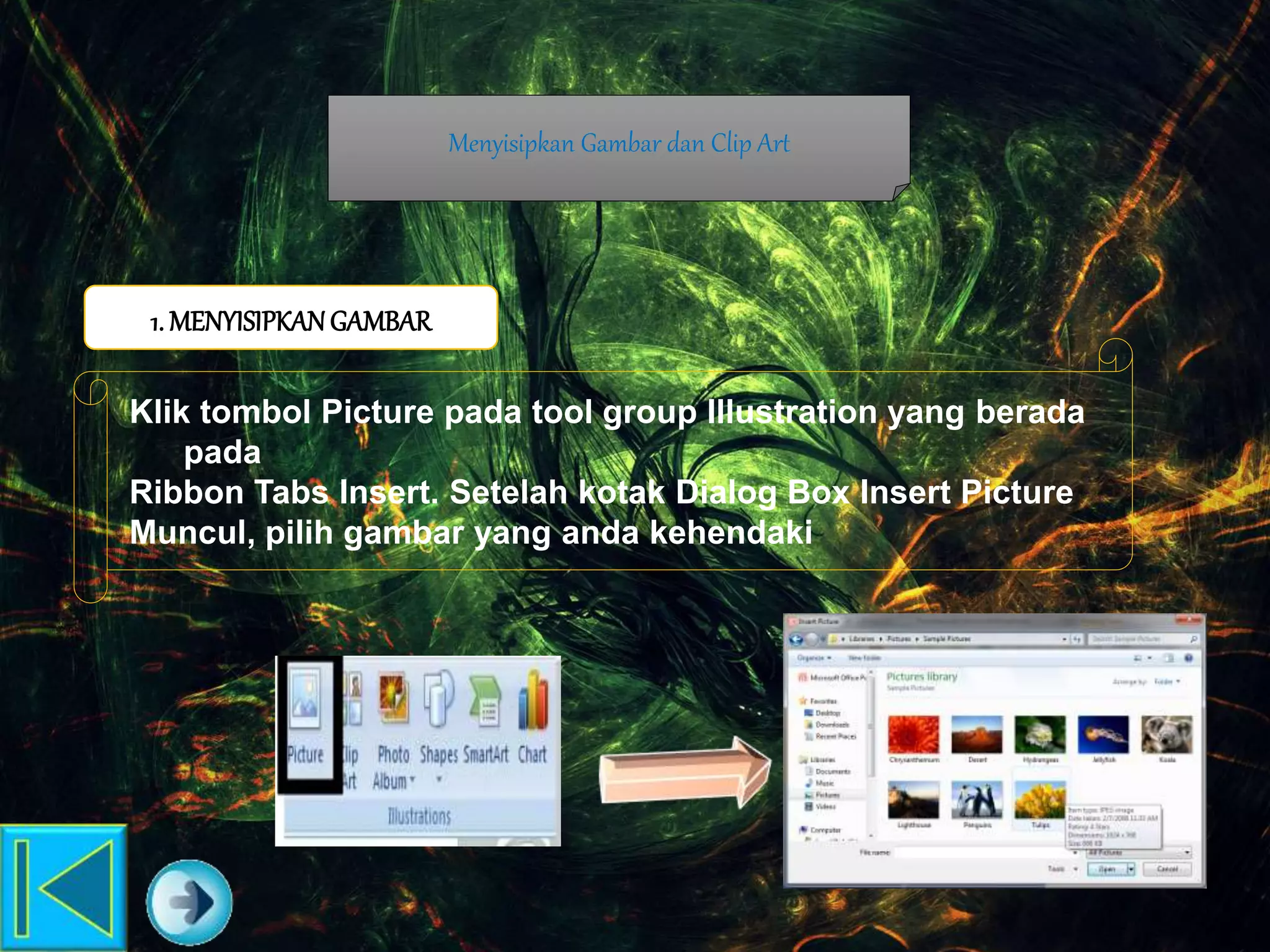 Menyisipkan Gambar dan Clip Art
Klik tombol Picture pada tool group Illustration yang berada
pada
Ribbon Tabs Insert. Setelah kotak Dialog Box Insert Picture
Muncul, pilih gambar yang anda kehendaki
1. MENYISIPKANGAMBAR
 