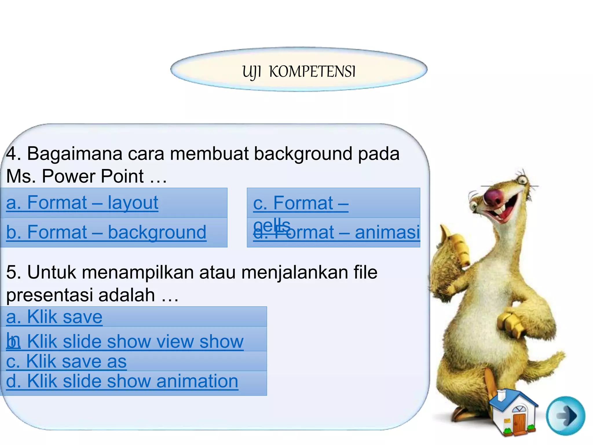 4. Bagaimana cara membuat background pada
Ms. Power Point …
a. Format – layout
b. Format – background
c. Format –
cellsd. Format – animasi
5. Untuk menampilkan atau menjalankan file
presentasi adalah …
a. Klik save
inb. Klik slide show view show
c. Klik save as
d. Klik slide show animation
UJI KOMPETENSI
 