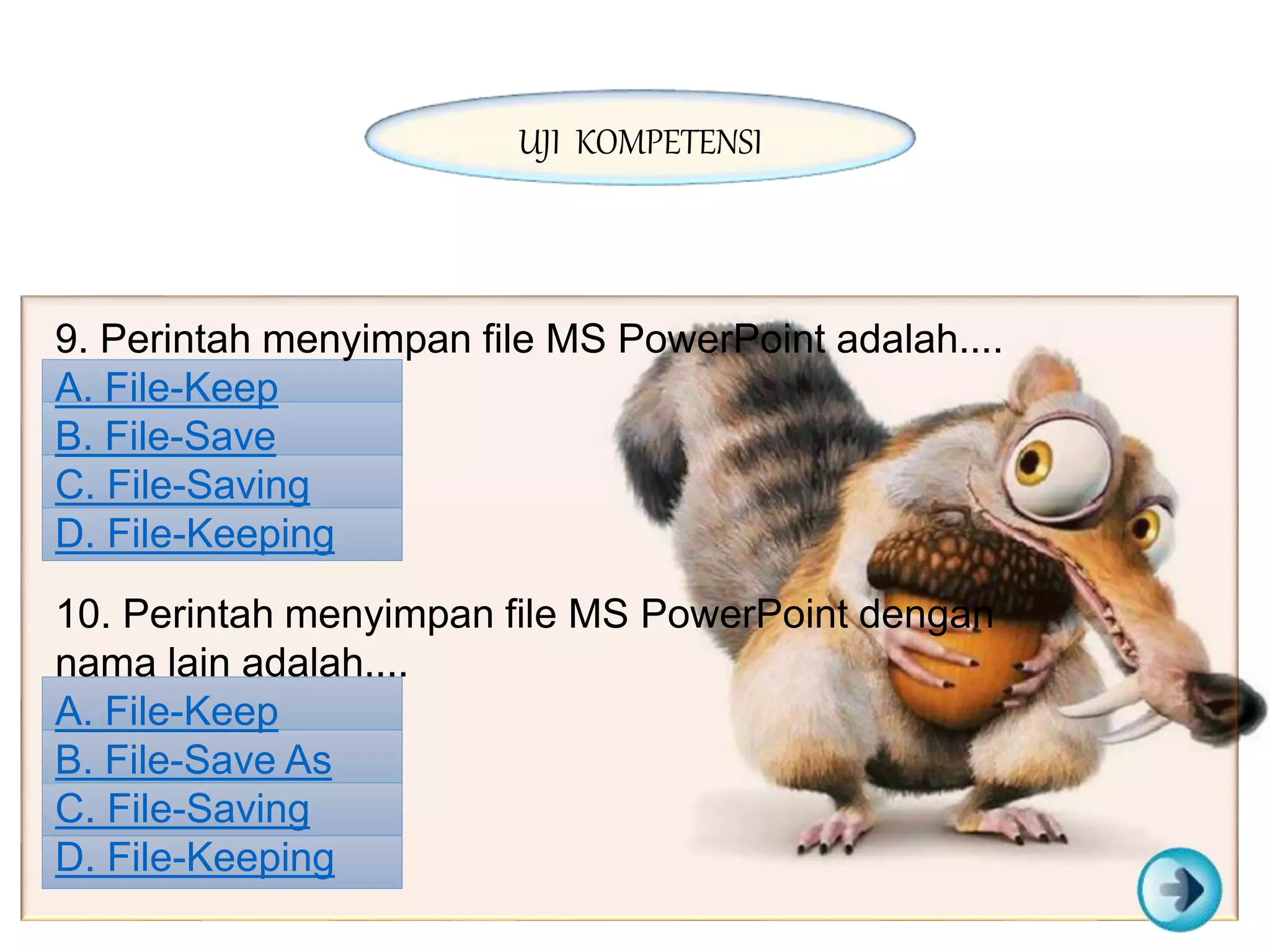 9. Perintah menyimpan file MS PowerPoint adalah....
A. File-Keep
B. File-Save
C. File-Saving
D. File-Keeping
10. Perintah menyimpan file MS PowerPoint dengan
nama lain adalah....
A. File-Keep
B. File-Save As
C. File-Saving
D. File-Keeping
UJI KOMPETENSI
 