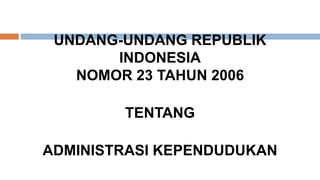 UNDANG-UNDANG REPUBLIK 
INDONESIA 
NOMOR 23 TAHUN 2006 
TENTANG 
ADMINISTRASI KEPENDUDUKAN 
 