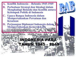 A. Konflik Indonesia – Belanda 1945-1949
B. Perbedaan Strategi dan Ideologi dalam
Menghadapi Belanda dan Konflik antara
Kelompok Politik di Indonesia
C. Upaya Bangsa Indonesia dalam
Mempertahankan Persatuan dan
Kesatuan
D. Perjuangan Diplomasi Indonesia dalam
Mempertahankan Kemerdekaan
INDONESIA PADA
TAHUN 1945 - 1949
 