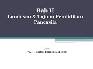 Bab II
Landasan & Tujuan Pendidikan
Pancasila
Oleh
Dra. Hj. Kartini Parmono, M. Hum
 