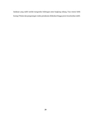 29
landasan yang stabil setelah mengoreksi hubungan antar lengkung rahang. Fase retensi lebih
kurang 9 bulan dan pengurangan waktu pemakaian dilakukan hingga posisi keseluruhan stabil.
 
