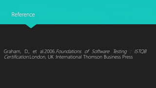 Reference
Graham, D., et al.2006.Foundations of Software Testing : ISTQB
Certification.London, UK :International Thomson Business Press
 