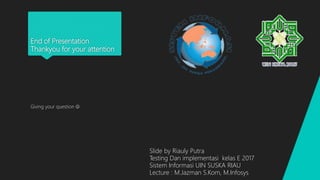 End of Presentation
Thankyou for your attention
Giving your question 
Slide by Riauly Putra
Testing Dan implementasi kelas E 2017
Sistem Informasi UIN SUSKA RIAU
Lecture : M.Jazman S.Kom, M.Infosys
 