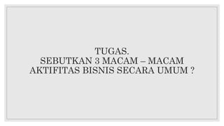 TUGAS.
SEBUTKAN 3 MACAM – MACAM
AKTIFITAS BISNIS SECARA UMUM ?
 