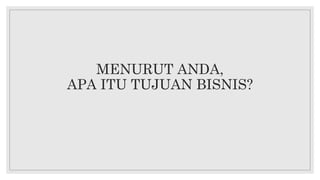 MENURUT ANDA,
APA ITU TUJUAN BISNIS?
 
