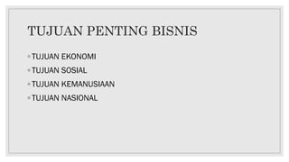 TUJUAN PENTING BISNIS
◦ TUJUAN EKONOMI
◦ TUJUAN SOSIAL
◦ TUJUAN KEMANUSIAAN
◦ TUJUAN NASIONAL
 
