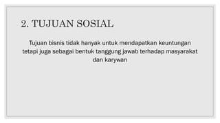 2. TUJUAN SOSIAL
Tujuan bisnis tidak hanyak untuk mendapatkan keuntungan
tetapi juga sebagai bentuk tanggung jawab terhadap masyarakat
dan karywan
 