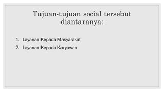 Tujuan-tujuan social tersebut
diantaranya:
1. Layanan Kepada Masyarakat
2. Layanan Kepada Karyawan
 