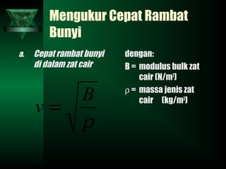 Mengukur Cepat Rambat
Bunyi
a. Cepat rambat bunyi
di dalam zat cair
dengan:
B = modulus bulk zat
cair (N/m2
)
ρ = massa jenis zat
cair (kg/m3
)
ρ
B
v =
 