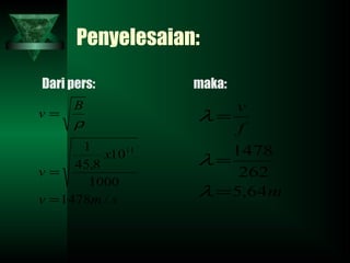 Penyelesaian:
Dari pers: maka:
smv
x
v
B
v
/1478
1000
10
8,45
1 11
=
=
=
ρ
m
f
v
64,5
262
1478
=
=
=
λ
λ
λ
 