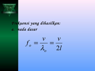 Frekuensi yang dihasilkan:
a. nada dasar
l
vv
f
o
o
2
==
λ
 