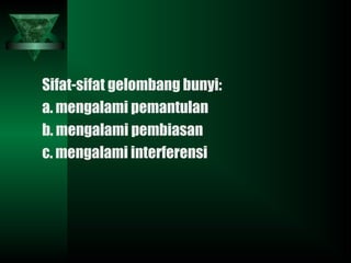 Sifat-sifat gelombang bunyi:
a. mengalami pemantulan
b. mengalami pembiasan
c. mengalami interferensi
 