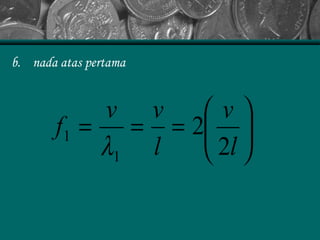 b. nada atas pertama






===
l
v
l
vv
f
2
2
1
1
λ
 