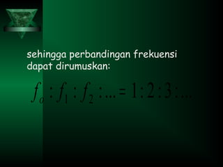 sehingga perbandingan frekuensi
dapat dirumuskan:
...:3:2:1...::: 21 =fffo
 