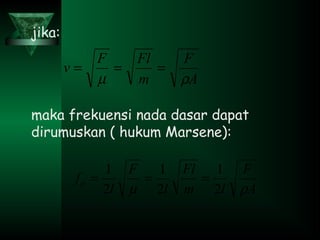 jika:
maka frekuensi nada dasar dapat
dirumuskan ( hukum Marsene):
A
F
m
FlF
v
ρµ
===
A
F
lm
Fl
l
F
l
fo
ρµ 2
1
2
1
2
1
===
 