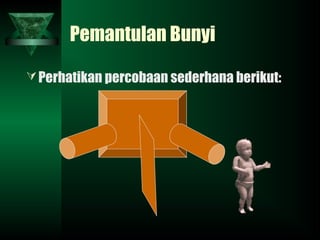 Pemantulan Bunyi
Perhatikan percobaan sederhana berikut:
 