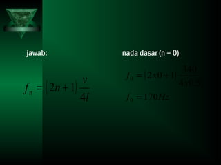 jawab: nada dasar (n = 0)
( )
l
v
nfn
4
12 +=
( )
Hzf
x
xf
170
5,04
340
102
0
0
=
+=
 