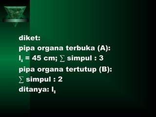 diket:
pipa organa terbuka (A):
lA = 45 cm; ∑ simpul : 3
pipa organa tertutup (B):
∑ simpul : 2
ditanya: lB
 