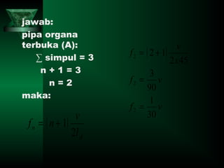 jawab:
pipa organa
terbuka (A):
∑ simpul = 3
n + 1 = 3
n = 2
maka:
( )
A
n
l
v
nf
2
1+=
( )
vf
vf
x
v
f
30
1
90
3
452
12
2
2
2
=
=
+=
 
