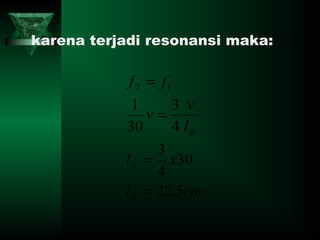 karena terjadi resonansi maka:
cml
xl
l
v
v
ff
B
B
B
5,22
30
4
3
4
3
30
1
12
=
=
=
=
 