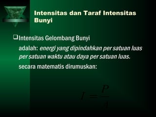 Intensitas dan Taraf Intensitas
Bunyi
Intensitas Gelombang Bunyi
adalah: energi yang dipindahkan per satuan luas
per satuan waktu atau daya per satuan luas.
secara matematis dirumuskan:
A
P
I =
 